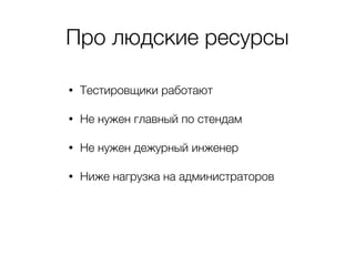 Про людские ресурсы
• Тестировщики работают
• Не нужен главный по стендам
• Не нужен дежурный инженер
• Ниже нагрузка на администраторов
 