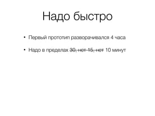 Надо быстро
• Первый прототип разворачивался 4 часа
• Надо в пределах 30, нет 15, нет 10 минут
 