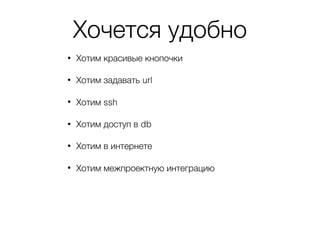 Хочется удобно
• Хотим красивые кнопочки
• Хотим задавать url
• Хотим ssh
• Хотим доступ в db
• Хотим в интернете
• Хотим межпроектную интеграцию
 