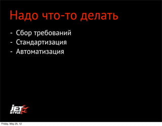 Надо что-то делать

       Надо что-то делать
       - Сбор требований
       - Стандартизация
       - Автоматизация




Friday, May 25, 12
 