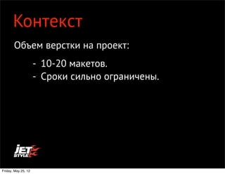 Контекст
       Объем верстки на проект:
                     - 10-20 макетов.
                     - Сроки сильно ограничены.




Friday, May 25, 12
 