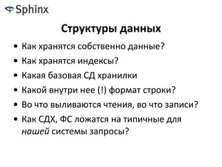 Структуры данных
• Как хранятся собственно данные?
• Как хранятся индексы?
• Какая базовая СД хранилки
• Какой внутри нее (!) формат строки?
• Во что выливаются чтения, во что записи?
• Как СДХ, ФС ложатся на типичные для
нашей системы запросы?
 