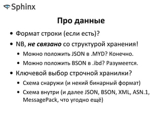 Про данные
• Формат строки (если есть)?
• NB, не связано со структурой хранения!
• Можно положить JSON в .MYD? Конечно.
• Можно положить BSON в .ibd? Разумеется.
• Ключевой выбор строчной хранилки?
• Схема снаружи (и некий бинарный формат)
• Схема внутри (и далее JSON, BSON, XML, ASN.1,
MessagePack, что угодно ещё)
 