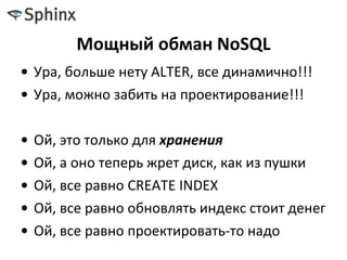 Мощный обман NoSQL
• Ура, больше нету ALTER, все динамично!!!
• Ура, можно забить на проектирование!!!
• Ой, это только для хранения
• Ой, а оно теперь жрет диск, как из пушки
• Ой, все равно CREATE INDEX
• Ой, все равно обновлять индекс стоит денег
• Ой, все равно проектировать-то надо
 