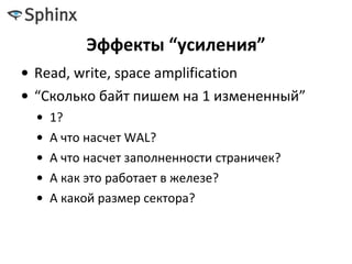 Эффекты “усиления”
• Read, write, space amplification
• “Сколько байт пишем на 1 измененный”
• 1?
• А что насчет WAL?
• А что насчет заполненности страничек?
• А как это работает в железе?
• А какой размер сектора?
 