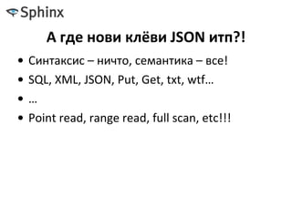 А где нови клёви JSON итп?!
• Синтаксис – ничто, семантика – все!
• SQL, XML, JSON, Put, Get, txt, wtf…
• …
• Point read, range read, full scan, etc!!!
 