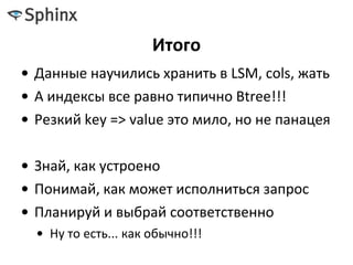 Итого
• Данные научились хранить в LSM, cols, жать
• А индексы все равно типично Btree!!!
• Резкий key => value это мило, но не панацея
• Знай, как устроено
• Понимай, как может исполниться запрос
• Планируй и выбрай соответственно
• Ну то есть... как обычно!!!
 