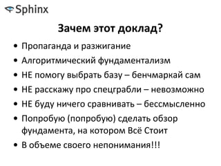 Зачем этот доклад?
• Пропаганда и разжигание
• Алгоритмический фундаментализм
• НЕ помогу выбрать базу – бенчмаркай сам
• НЕ расскажу про спецграбли – невозможно
• НЕ буду ничего сравнивать – бессмысленно
• Попробую (попробую) сделать обзор
фундамента, на котором Всё Стоит
• В объеме своего непонимания!!!
 