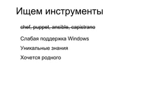 Ищем инструменты
chef, puppet, ansible, capistrano
Слабая поддержка Windows
Уникальные знания
Хочется родного
 