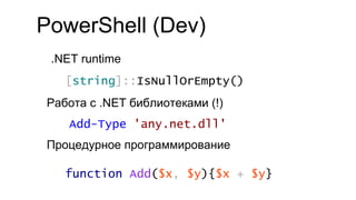 PowerShell (Dev)
.NET runtime
Работа с .NET библиотеками (!)
Процедурное программирование
Add-Type 'any.net.dll'
[string]::IsNullOrEmpty()
function Add($x, $y){$x + $y}
 