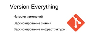 Version Everything
История изменений
Версионирование знаний
Версионирование инфраструктуры
 
