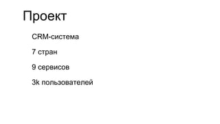 Проект
CRM-система
7 стран
9 сервисов
3k пользователей
 
