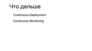 Что дальше
Continuous Deployment
Continuous Monitoring
 