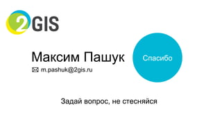 Максим Пашук
m.pashuk@2gis.ru
Спасибо
Задай вопрос, не стесняйся
 