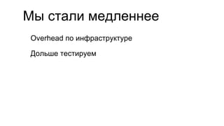 Мы стали медленнее
Overhead по инфраструктуре
Дольше тестируем
 