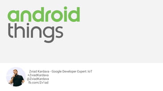 Zviad Kardava - Google Developer Expert: IoT
+ZviadKardava
@ZviadKardava
fb.com/Zv1ad
 