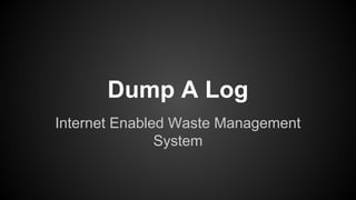Dump A Log 
Internet Enabled Waste Management 
System 
 