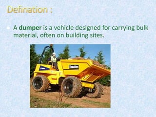  A dumper is a vehicle designed for carrying bulk
material, often on building sites.
 
