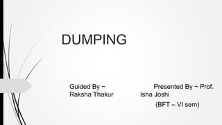 DUMPING
Guided By ~ Presented By ~ Prof.
Raksha Thakur Isha Joshi
(BFT – VI sem)
 