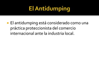  El antidumping está considerado como una
práctica proteccionista del comercio
internacional ante la industria local.