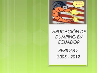 APLICACIÓN DE
DUMPING EN
ECUADOR
PERIODO
2005 - 2012
 