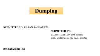 Dumping
SUBMITTED TO: KARAN SABHARWAL
SUBMITTED BY:-
LALIT CHAUDHARY (BM-016116)
SIBIN MATHEW JOHNY (BM – 016124)
IMS PGDM 2016 - 18
 