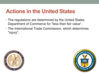 Actions in the United States
• The regulations are determined by the United States
  Department of Commerce for "less than fair value―.
• The International Trade Commission, which determines
  "injury".
 