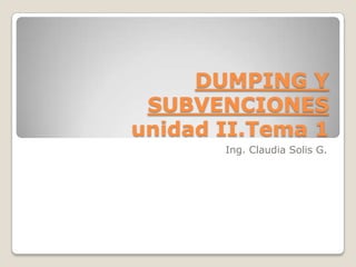 DUMPING Y
SUBVENCIONES
unidad II.Tema 1
Ing. Claudia Solis G.

 