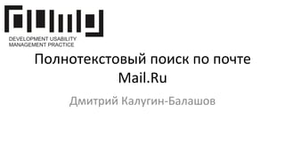 Полнотекстовый	
  поиск	
  по	
  почте	
  
Mail.Ru	
  
Дмитрий	
  Калугин-­‐Балашов	
  
 