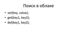 Поиск	
  в	
  облаке	
  
•  set(key,	
  value);	
  
•  get(key1,	
  key2);	
  
•  del(key1,	
  key2);	
  
 