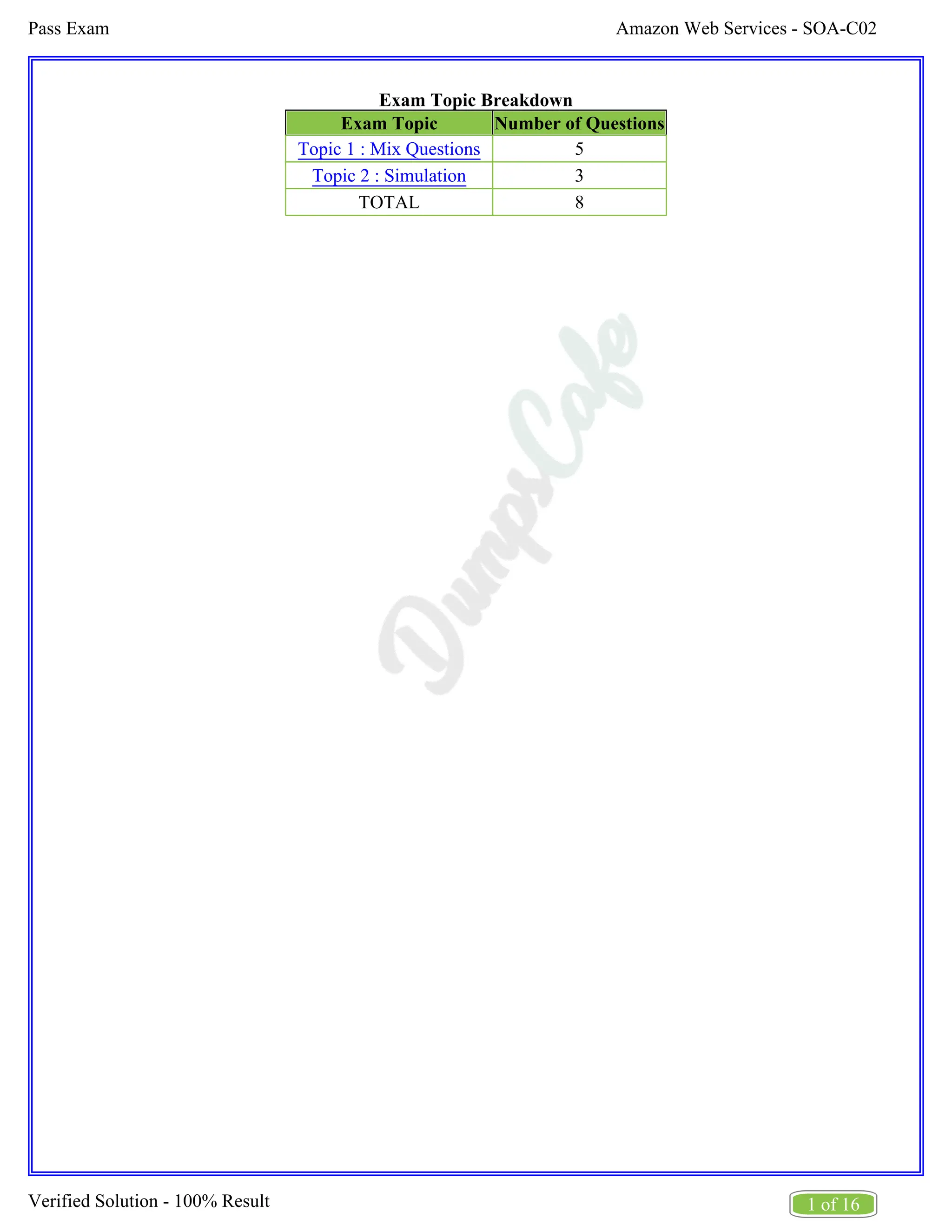Amazon Web Services - SOA-C02
Pass Exam
1 of 16
Verified Solution - 100% Result
Exam Topic Breakdown
Exam Topic Number of Questions
Topic 1 : Mix Questions 5
Topic 2 : Simulation 3
TOTAL 8
 
