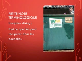 PETITE NOTE
TERMINOLOGIQUE
Dumpster diving :
Tout ce que l’on peut
récupérer dans les
poubelles
 