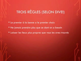 TROIS RÈGLES (SELON DIVE!)
• Le premier à la benne a le premier choix
• Ne jamais prendre plus que ce dont on a besoin
• Laisser les lieux plus propres que vous les avez trouvés
 