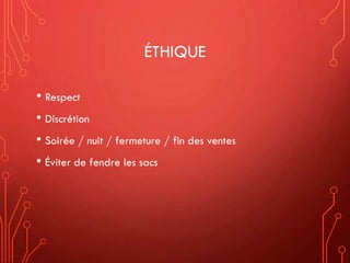 ÉTHIQUE
• Respect
• Discrétion
• Soirée / nuit / fermeture / fin des ventes
• Éviter de fendre les sacs
 