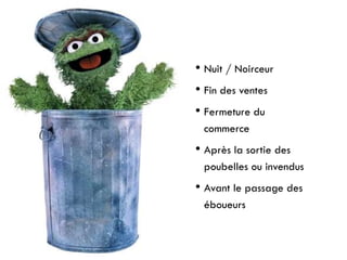 • Nuit / Noirceur
• Fin des ventes
• Fermeture du
commerce
• Après la sortie des
poubelles ou invendus
• Avant le passage des
éboueurs
 