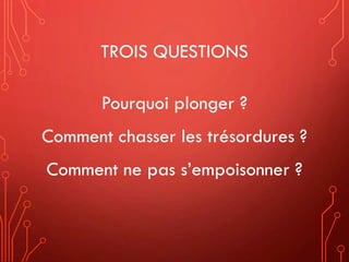 TROIS QUESTIONS
Pourquoi plonger ?
Comment chasser les trésordures ?
Comment ne pas s’empoisonner ?
 