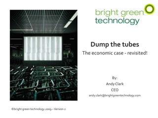 Dump the tubes The economic case - revisited! By: Andy Clark CEO andy.clark@brightgreentechnology.com ©bright green technology 2009 – Version 2 