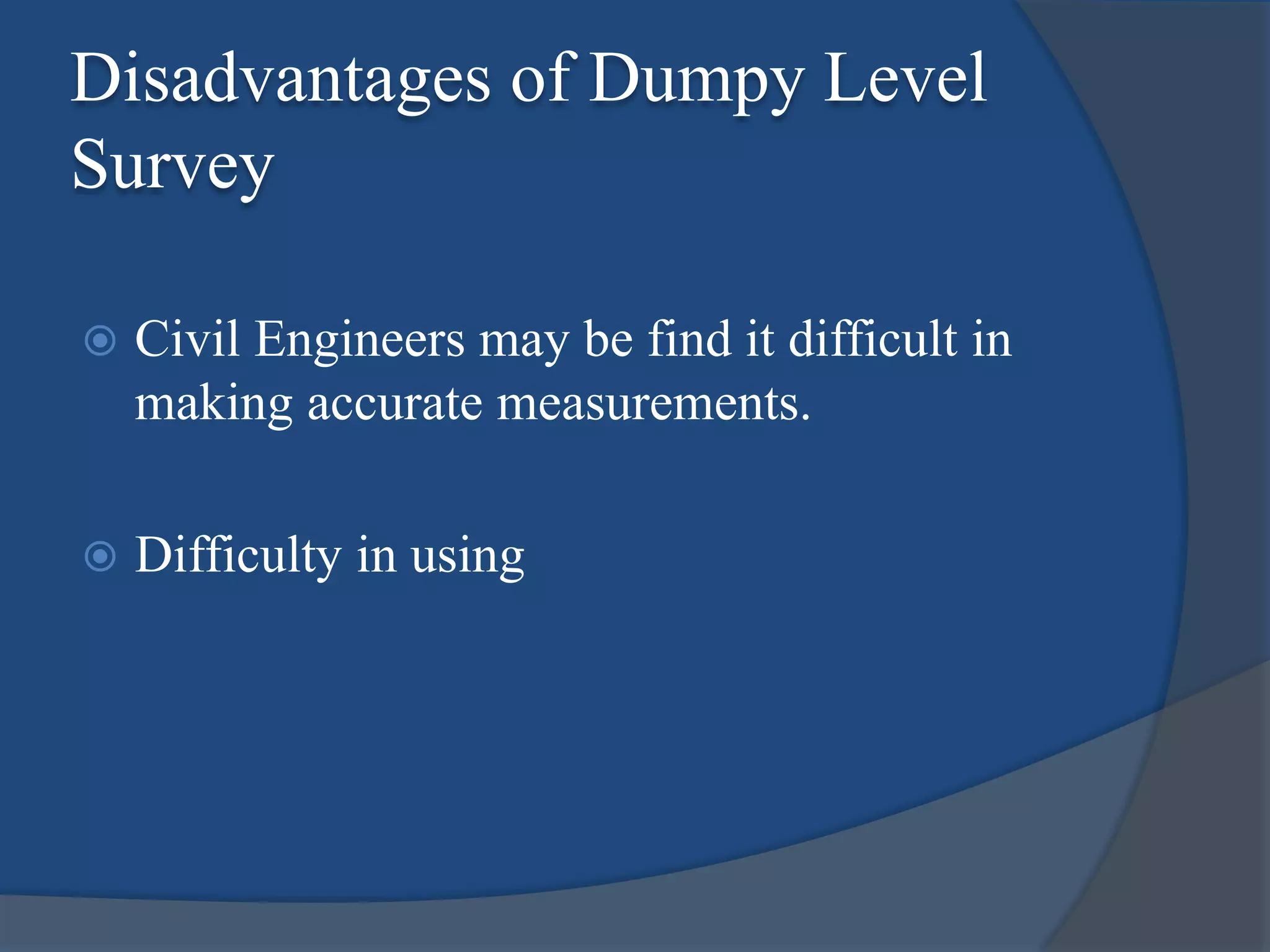Disadvantages of Dumpy Level
Survey
 Civil Engineers may be find it difficult in
making accurate measurements.
 Difficulty in using
 