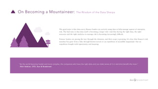 The good news is that data-savvy ﬁnance leaders are actively using data to help manage aspects of enterprise
risk. The bad news is that data itself is becoming a larger risk—and that having the right data, the right
structure and the right analytics to manage risk is becoming increasingly difficult.
Finance leaders are paving the way through the elements, and their scope is growing. It’s clear that ﬁnance’s risk
mandate has gone from a hike through known terrain to an expedition of incredible magnitude—but an
expedition fraught with opportunity and meaning.
On Becoming a Mountaineer: The Wisdom of the Data Sherpa
“As the world becomes harder and more complex, the companies who have the right data and can make sense of it in real-time benefit the most.”
- Rich Veldran, CFO, Dun & Bradstreet
 