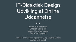 IT-Didaktisk Design
Udvikling af Online
Uddannelse
Søren S.E. Bengtsen
Christian Dalsgaard
Anders Hjortskov Larsen
Rikke Toft Nørgård
Center For Undervisningsudvikling og Digitale Medier
Aarhus Universitet
 