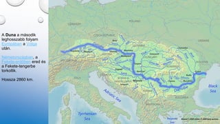A Duna a második
leghosszabb folyam
Európában a Volga
után.
Németországban, a
Fekete-erdőben ered és
a Fekete-tengerbe
torkollik.
Hossza 2860 km.
 