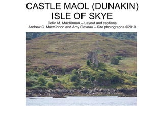 CASTLE MAOL (DUNAKIN) ISLE OF SKYE Colin M. MacKinnon – Layout and captions Andrew C. MacKinnon and Amy Deveau – Site photographs  ©2010 