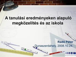 A tanulási eredményeken alapuló
megközelítés és az iskola
Radó Péter
Dunaszerdahely, 2008.10.24.
 