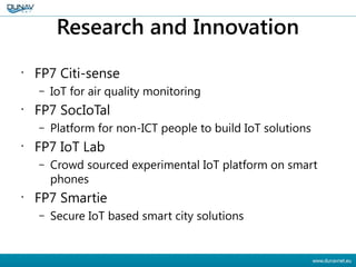 Research and Innovation
•
FP7 Citi-sense
– IoT for air quality monitoring
•
FP7 SocIoTal
– Platform for non-ICT people to ...