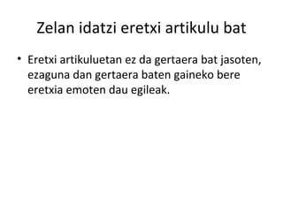Zelan idatzi eretxi artikulu bat Eretxi artikuluetan ez da gertaera bat jasoten, ezaguna dan gertaera baten gaineko bere eretxia emoten dau egileak. 