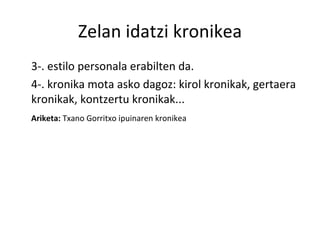 Zelan idatzi kronikea 3-. estilo personala erabilten da. 4-. kronika mota asko dagoz: kirol kronikak, gertaera kronikak, kontzertu kronikak... Ariketa:  Txano Gorritxo ipuinaren kronikea 