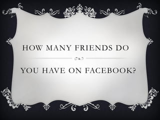 HOW MANY FRIENDS DO

YOU HAVE ON FACEBOOK?
 