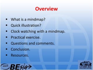 Overview
 What is a mindmap?
 Quick illustration?
 Clock watching with a mindmap.
 Practical exercise.
 Questions and comments.
 Conclusion.
 Resources.
 