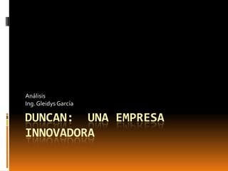 Duncan:  Una empresa Innovadora Análisis  Ing. Gleidys García 
