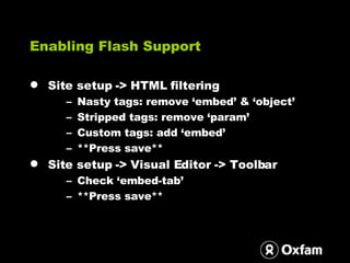 Enabling Flash Support <ul><li>Site setup -> HTML filtering </li></ul><ul><ul><li>Nasty tags: remove ‘embed’ & ‘object’ </...
